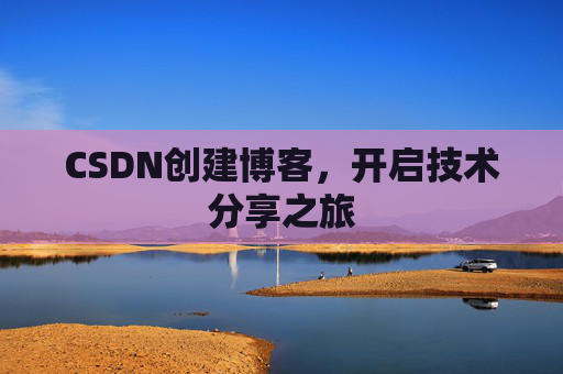 CSDN创建博客,开启技术分享之旅 CSDN创建博客,开启技术分享之旅